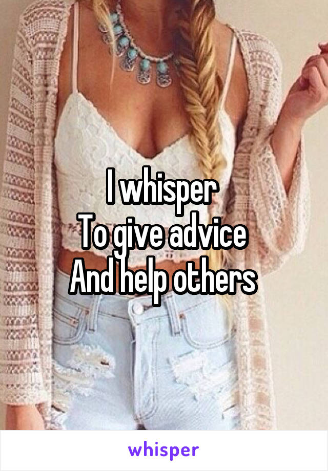 I whisper 
To give advice 
And help others 