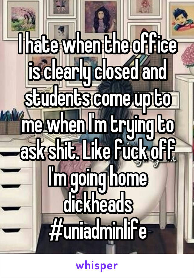 I hate when the office is clearly closed and students come up to me when I'm trying to ask shit. Like fuck off I'm going home dickheads #uniadminlife