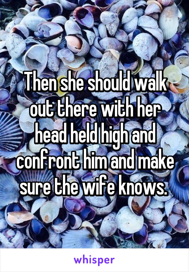 Then she should walk out there with her head held high and confront him and make sure the wife knows. 