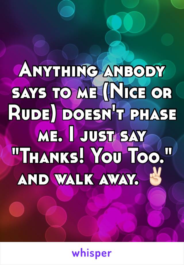 Anything anbody says to me (Nice or Rude) doesn't phase me. I just say "Thanks! You Too." and walk away. ✌🏻️