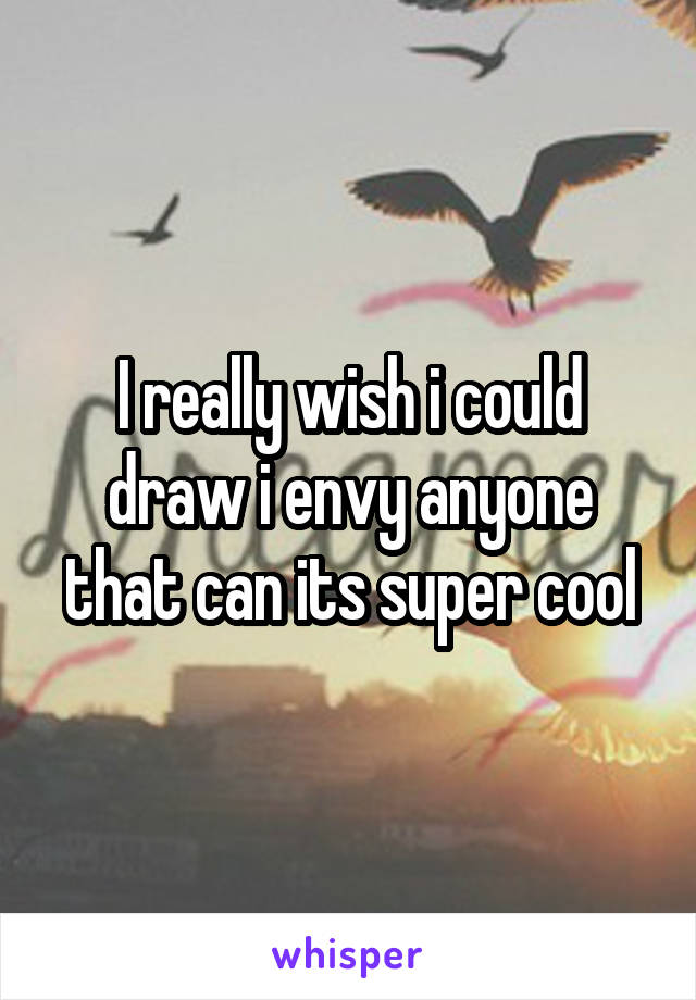 I really wish i could draw i envy anyone that can its super cool