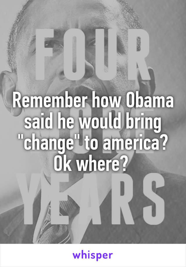 Remember how Obama said he would bring "change" to america? Ok where? 