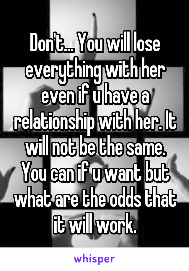 Don't... You will lose everything with her even if u have a relationship with her. It will not be the same. You can if u want but what are the odds that it will work.