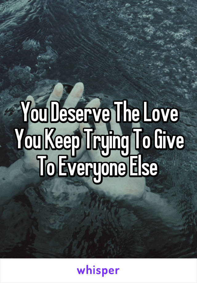 You Deserve The Love You Keep Trying To Give To Everyone Else 