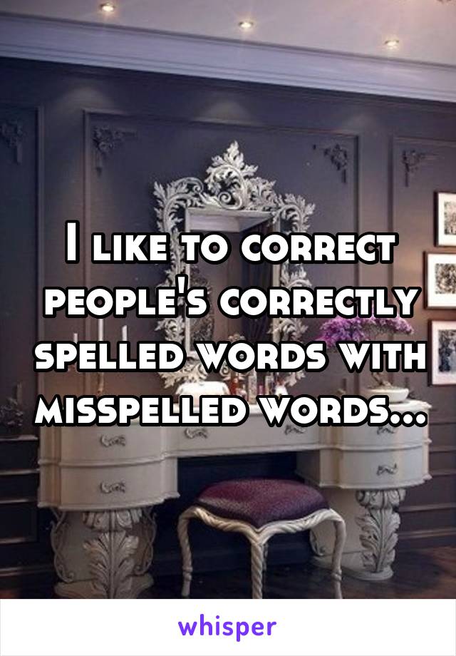 I like to correct people's correctly spelled words with misspelled words...