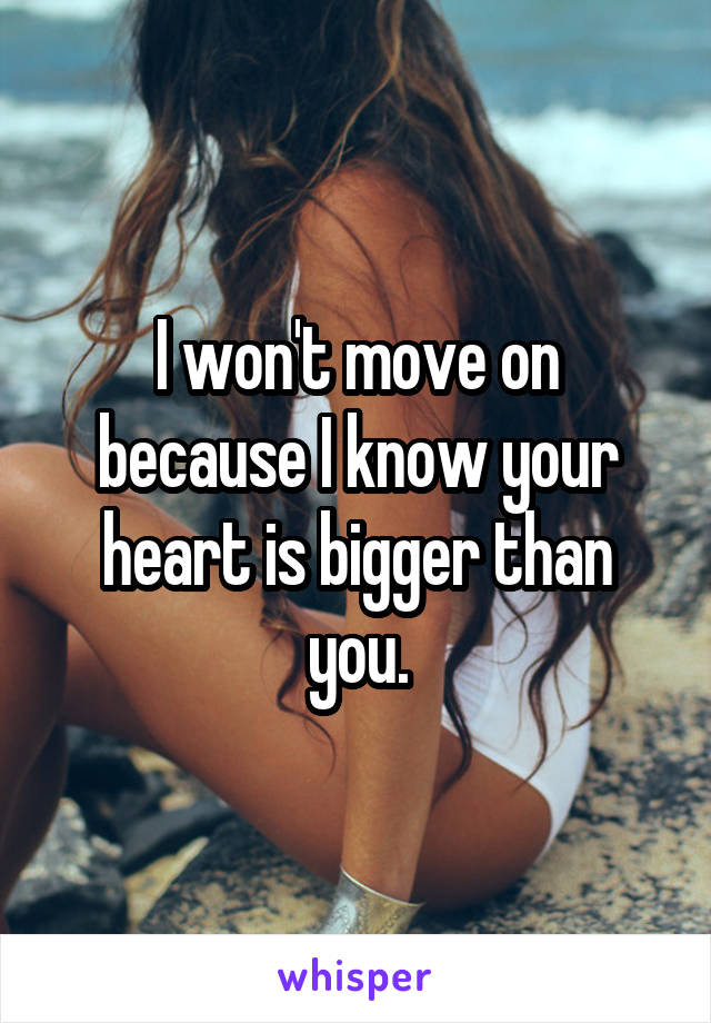 I won't move on because I know your heart is bigger than you.