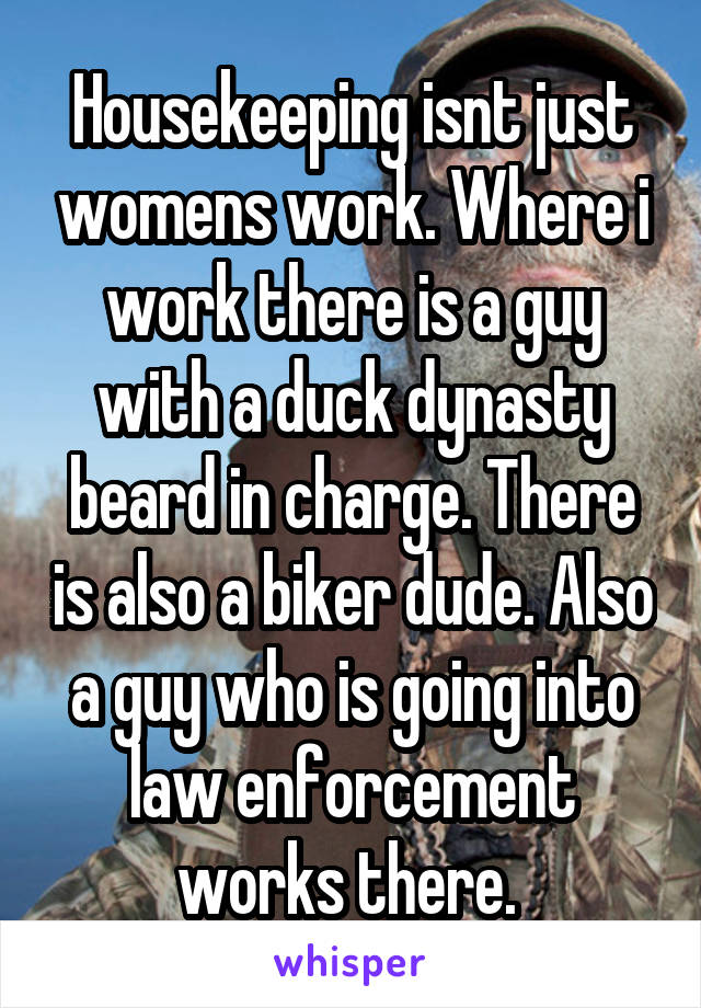 Housekeeping isnt just womens work. Where i work there is a guy with a duck dynasty beard in charge. There is also a biker dude. Also a guy who is going into law enforcement works there. 