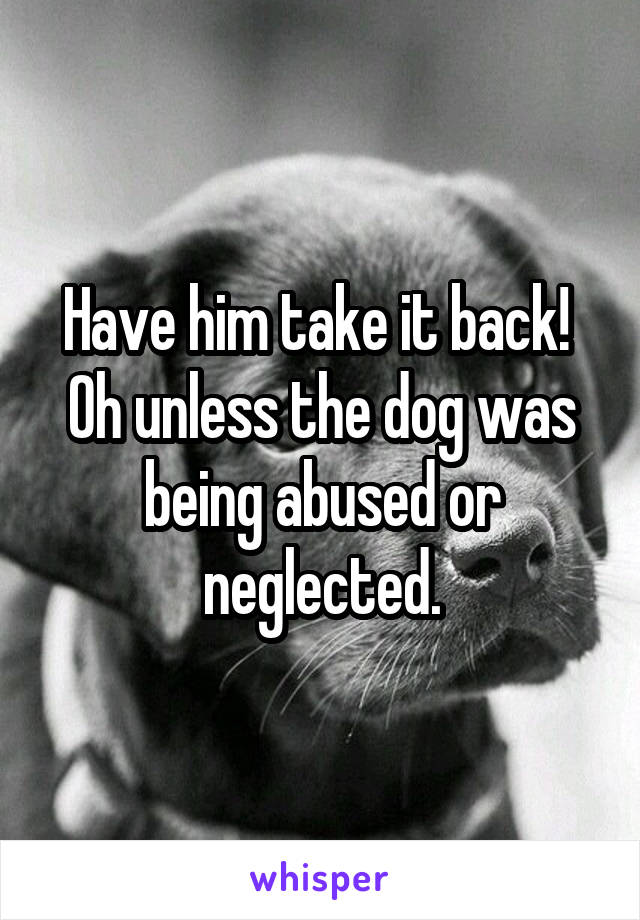 Have him take it back! 
Oh unless the dog was being abused or neglected.