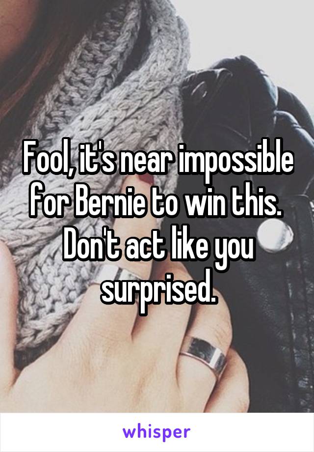 Fool, it's near impossible for Bernie to win this.  Don't act like you surprised.