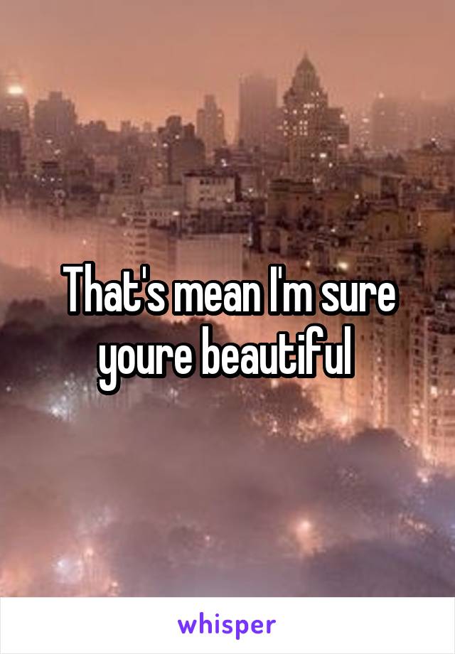 That's mean I'm sure youre beautiful 