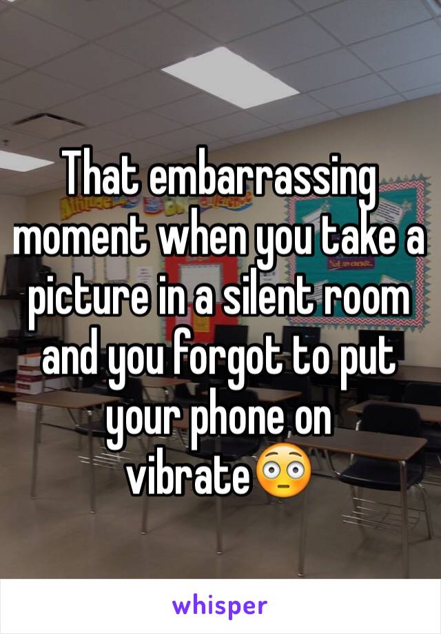 That embarrassing moment when you take a picture in a silent room and you forgot to put your phone on vibrate😳