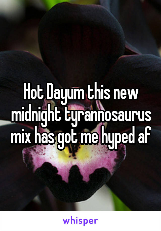 Hot Dayum this new midnight tyrannosaurus mix has got me hyped af