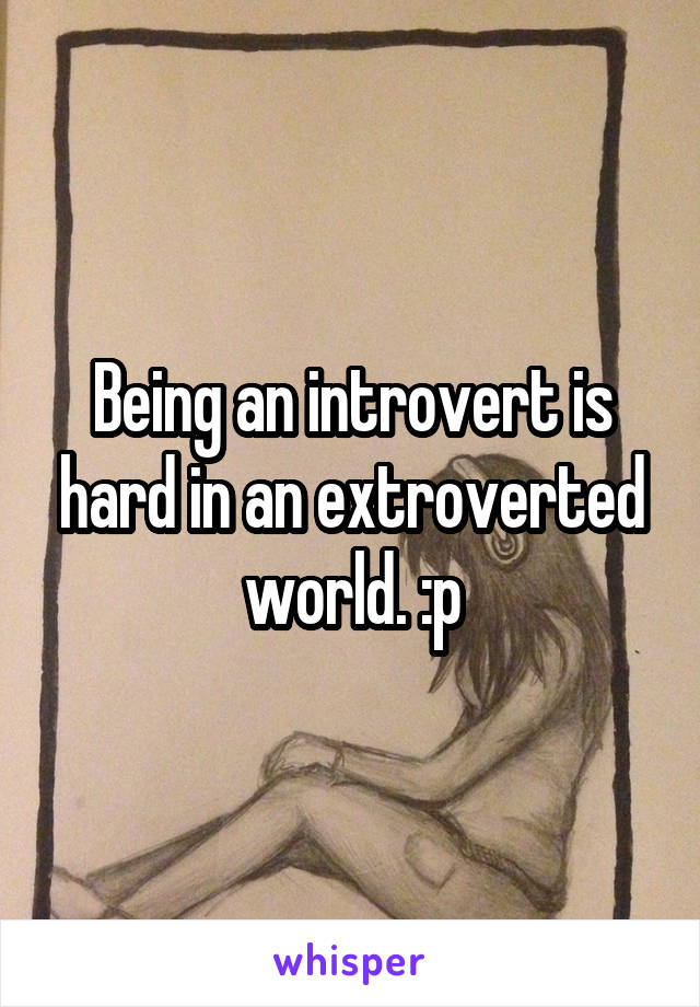 Being an introvert is hard in an extroverted world. :p