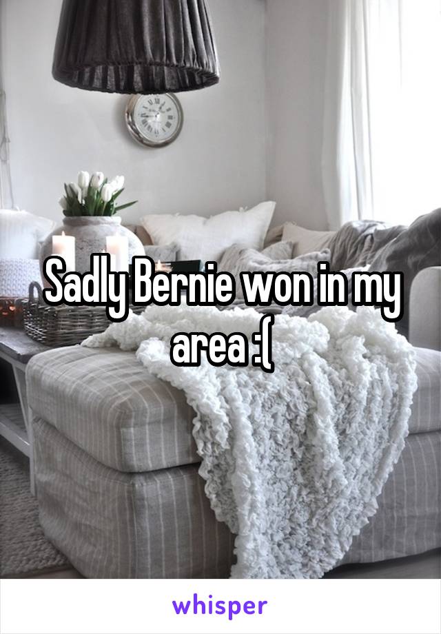 Sadly Bernie won in my area :(