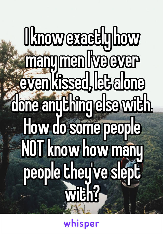 I know exactly how many men I've ever even kissed, let alone done anything else with. How do some people NOT know how many people they've slept with?