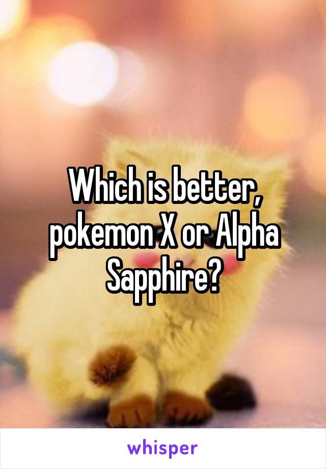 Which is better, pokemon X or Alpha Sapphire?