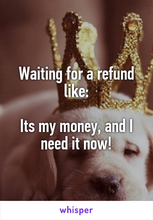 Waiting for a refund like:

Its my money, and I need it now!