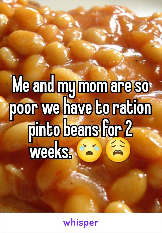 Me and my mom are so poor we have to ration pinto beans for 2 weeks. 😭😩