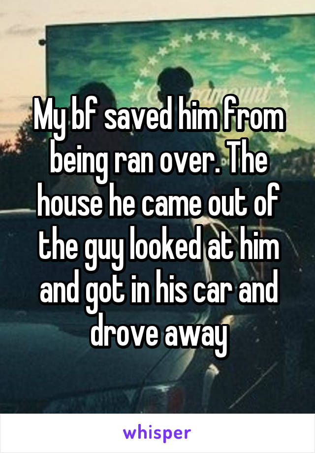 My bf saved him from being ran over. The house he came out of the guy looked at him and got in his car and drove away