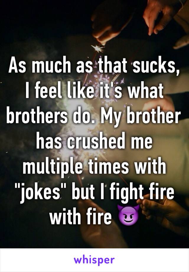 As much as that sucks, I feel like it's what brothers do. My brother has crushed me multiple times with "jokes" but I fight fire with fire 😈