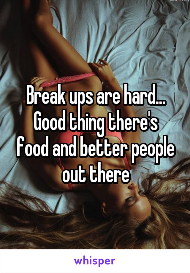 Break ups are hard...
Good thing there's food and better people out there