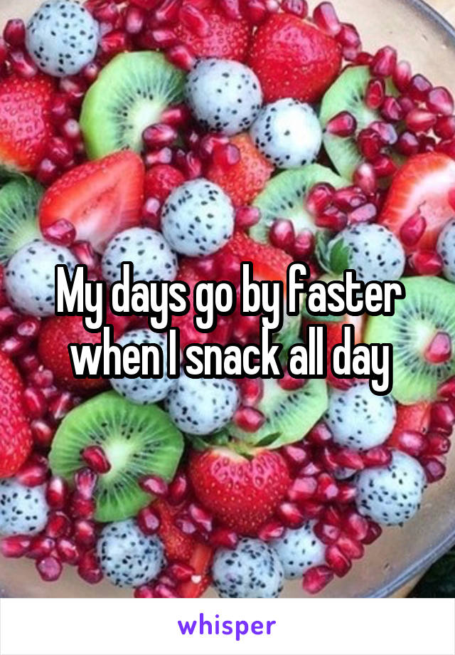 My days go by faster when I snack all day