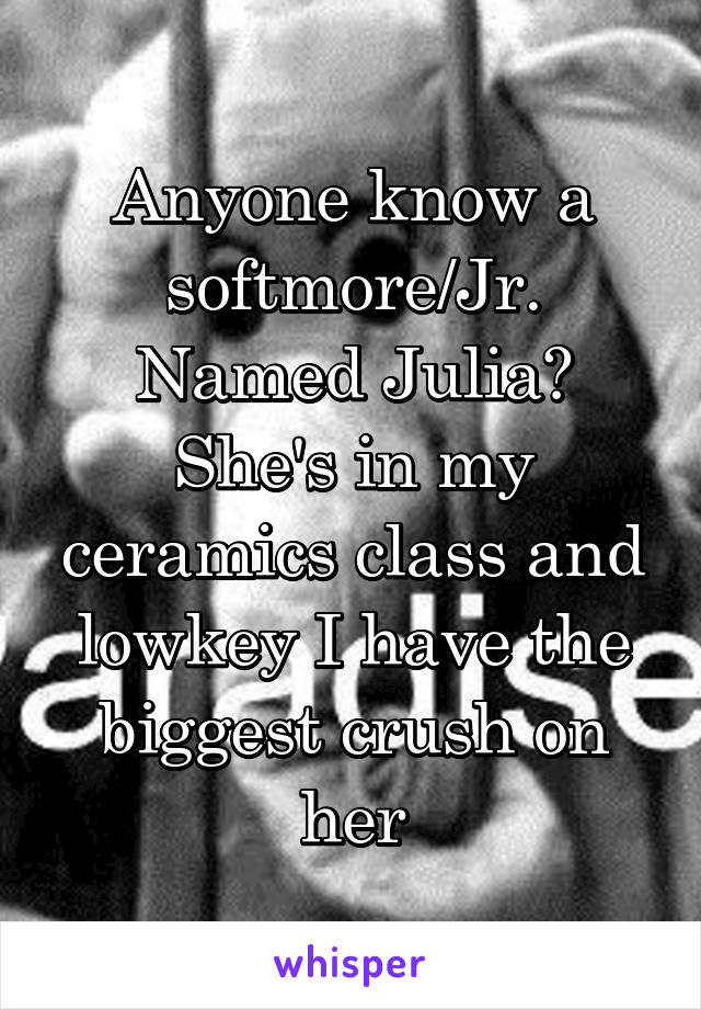 Anyone know a softmore/Jr. Named Julia? She's in my ceramics class and lowkey I have the biggest crush on her