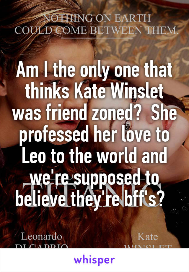 Am I the only one that thinks Kate Winslet was friend zoned?  She professed her love to Leo to the world and we're supposed to believe they're bff's?  