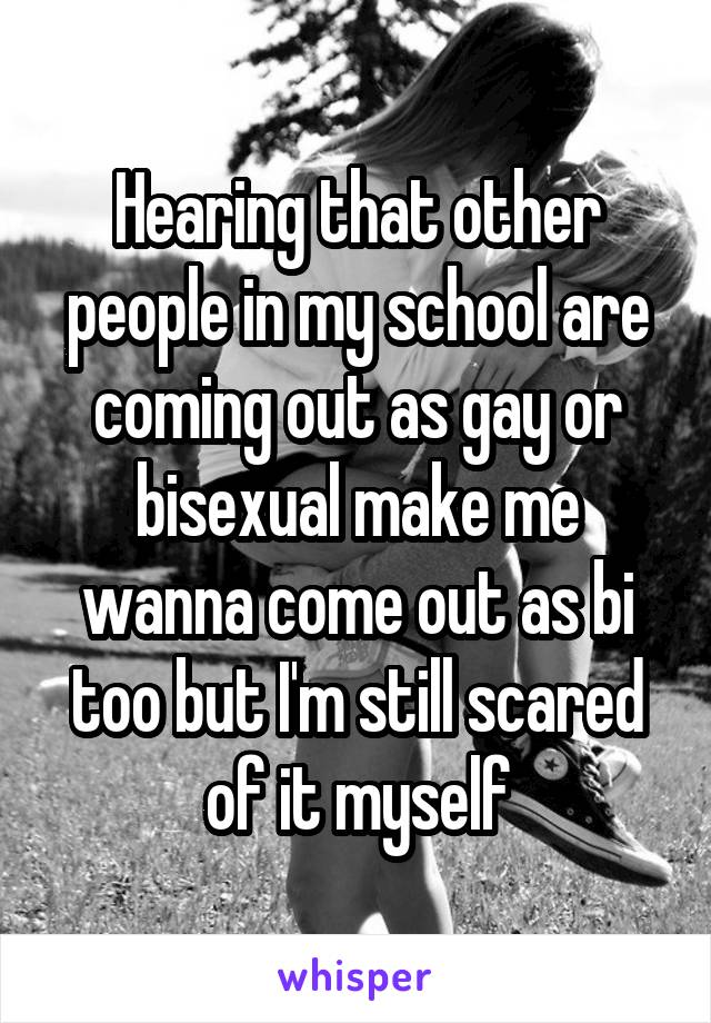 Hearing that other people in my school are coming out as gay or bisexual make me wanna come out as bi too but I'm still scared of it myself