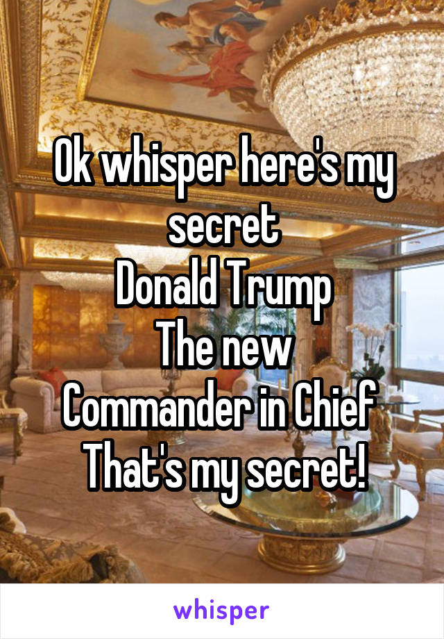 Ok whisper here's my secret
Donald Trump
The new
Commander in Chief 
That's my secret!