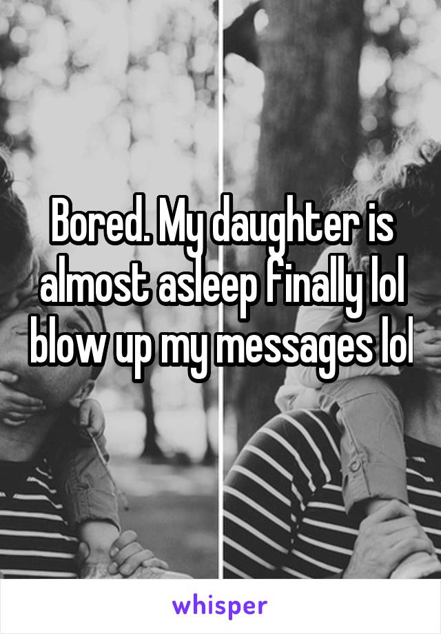 Bored. My daughter is almost asleep finally lol blow up my messages lol 