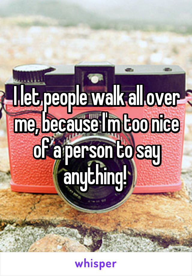 I let people walk all over me, because I'm too nice of a person to say anything! 