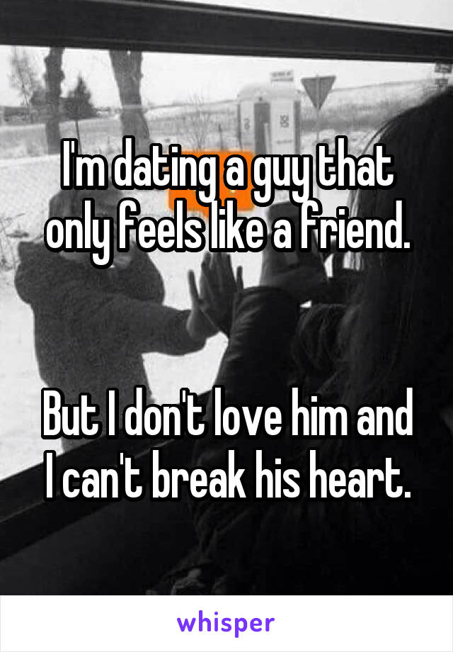 I'm dating a guy that only feels like a friend.


But I don't love him and I can't break his heart.