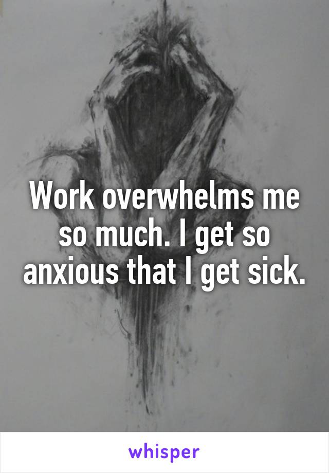 Work overwhelms me so much. I get so anxious that I get sick.