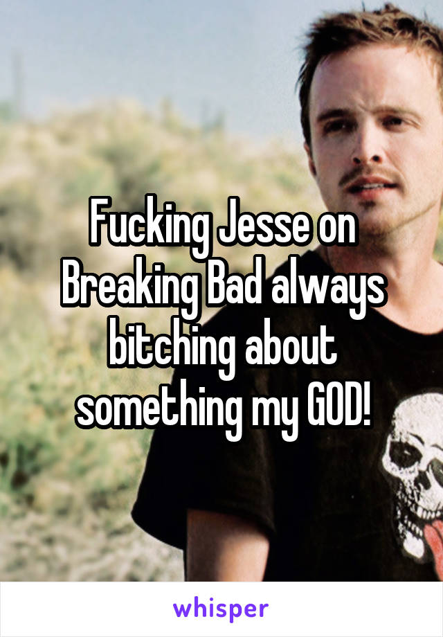 Fucking Jesse on Breaking Bad always bitching about something my GOD!