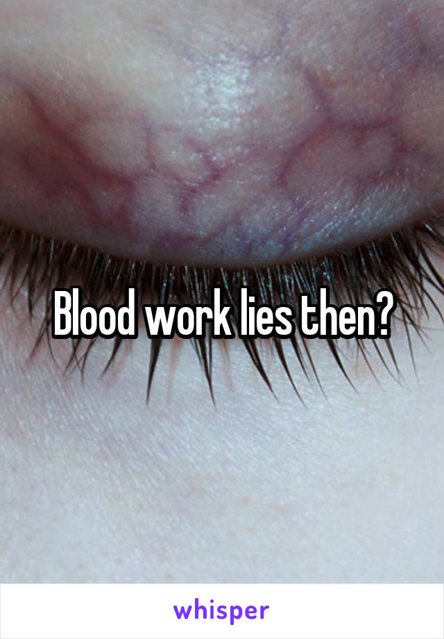 Blood work lies then?