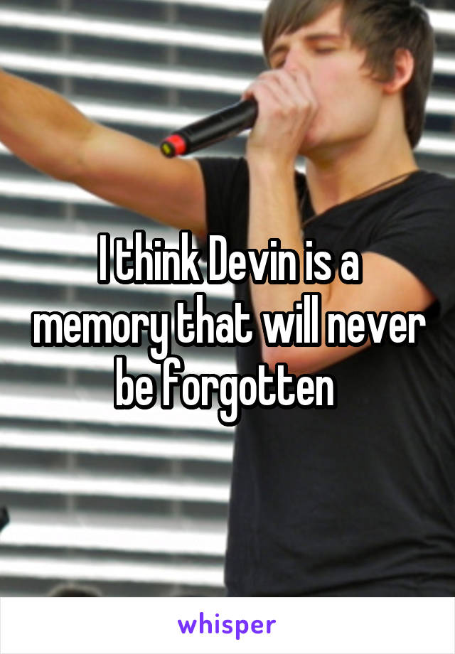 I think Devin is a memory that will never be forgotten 