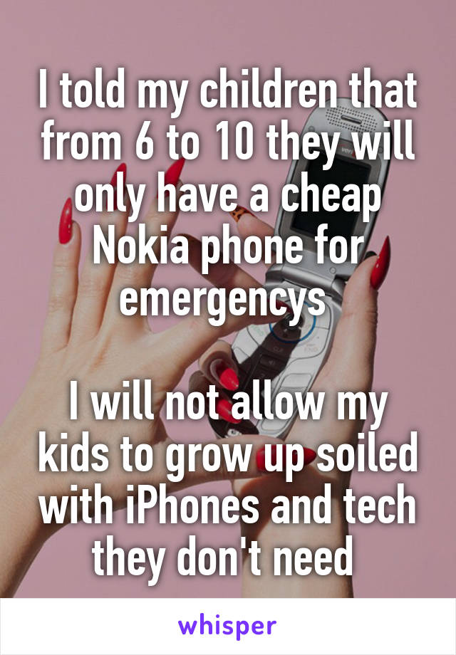 I told my children that from 6 to 10 they will only have a cheap Nokia phone for emergencys 

I will not allow my kids to grow up soiled with iPhones and tech they don't need 