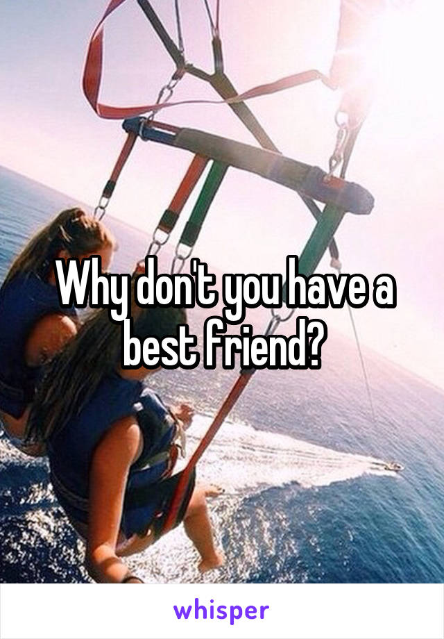 Why don't you have a best friend?