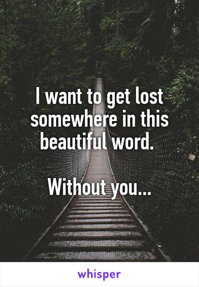 I want to get lost somewhere in this beautiful word. 

Without you...