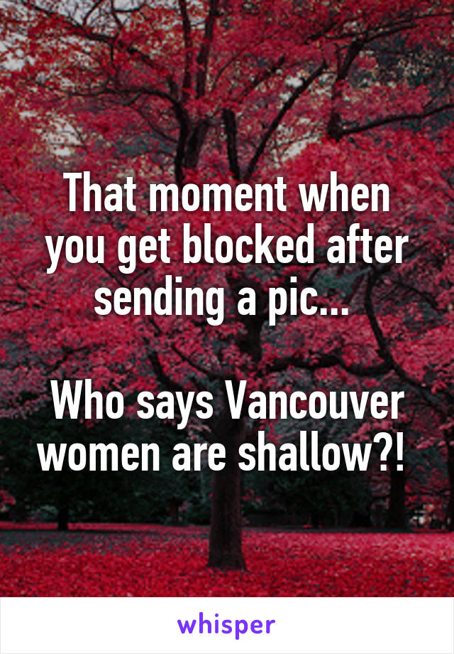 That moment when you get blocked after sending a pic... 

Who says Vancouver women are shallow?! 