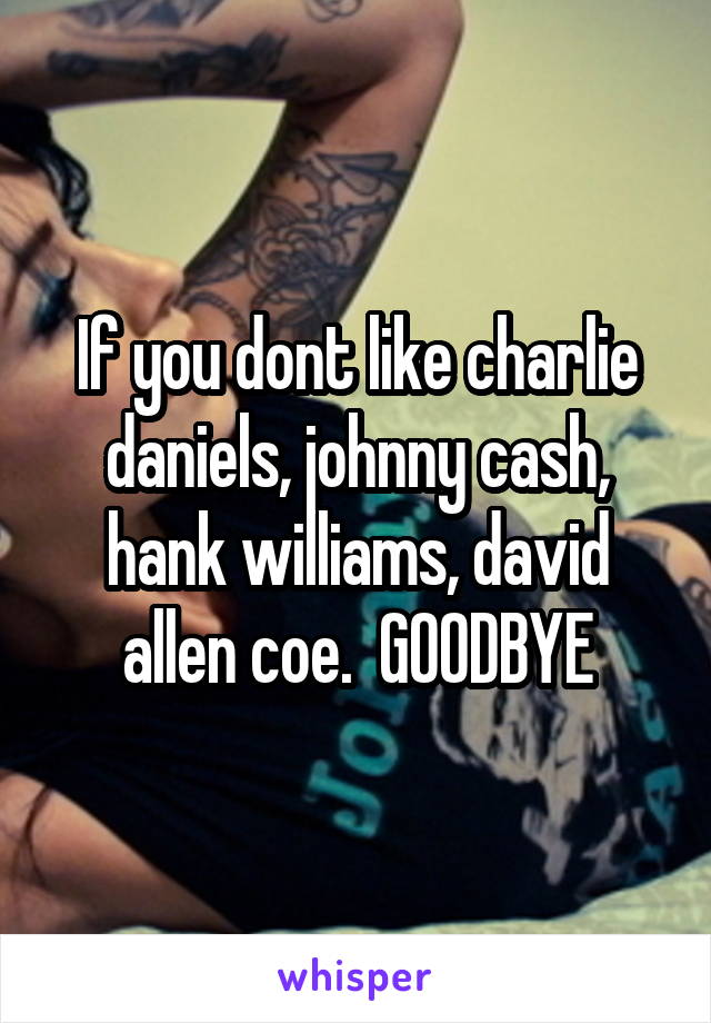 If you dont like charlie daniels, johnny cash, hank williams, david allen coe.  GOODBYE