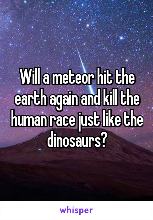 Will a meteor hit the earth again and kill the human race just like the dinosaurs?