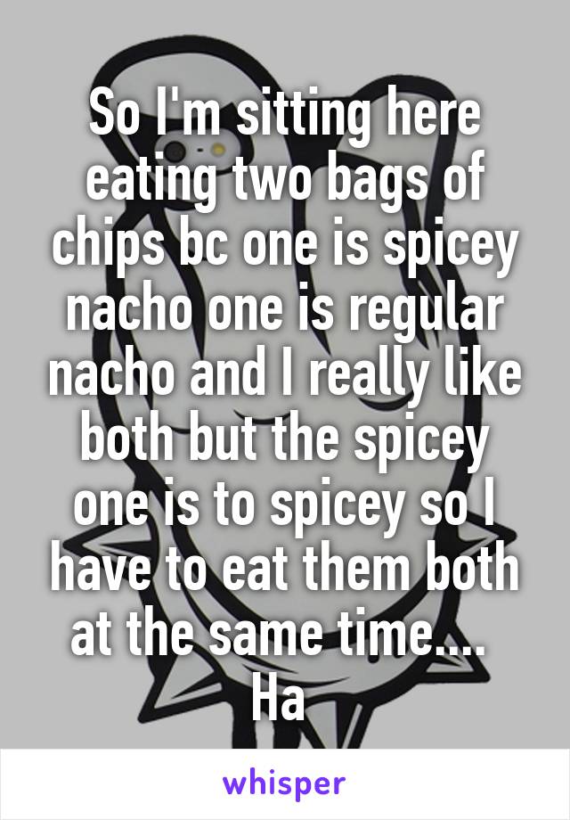 So I'm sitting here eating two bags of chips bc one is spicey nacho one is regular nacho and I really like both but the spicey one is to spicey so I have to eat them both at the same time....  Ha 