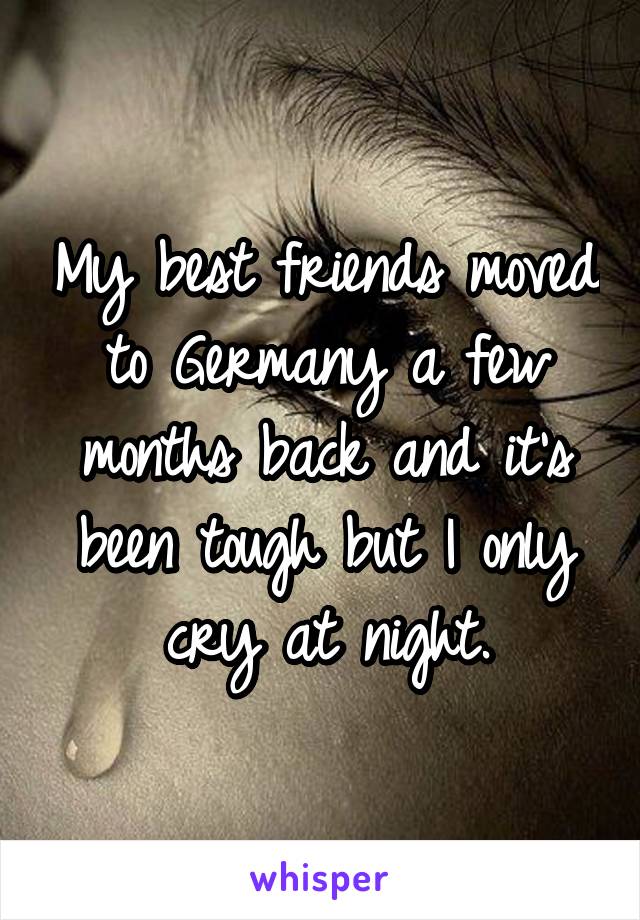 My best friends moved to Germany a few months back and it's been tough but I only cry at night.