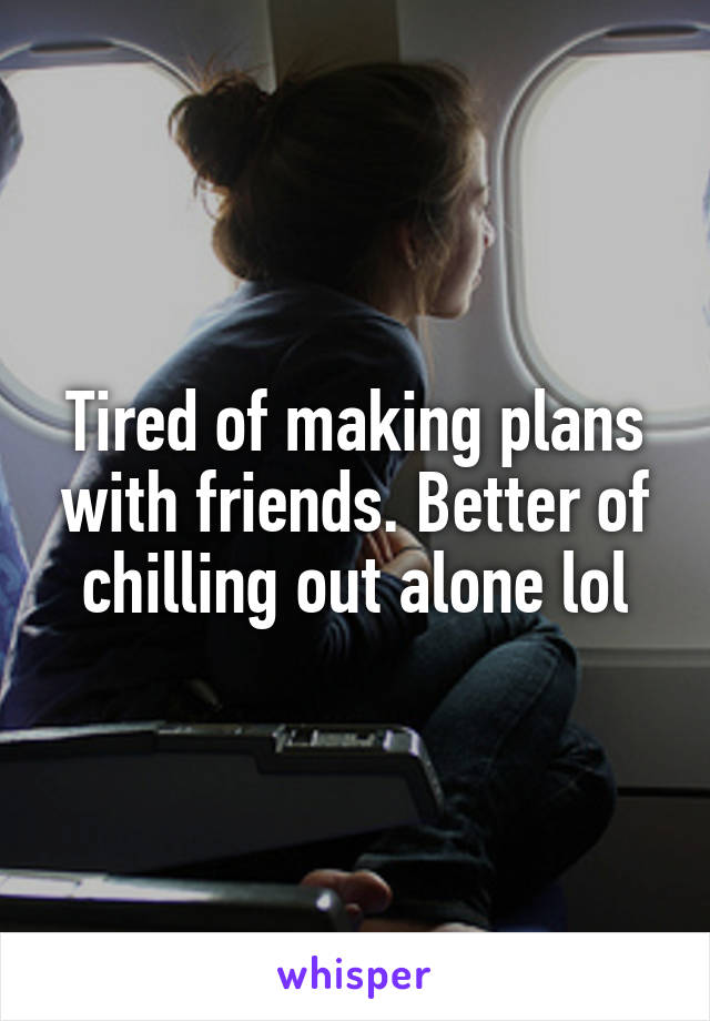 Tired of making plans with friends. Better of chilling out alone lol