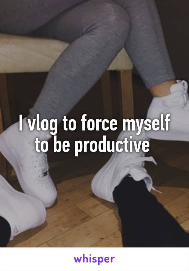 I vlog to force myself to be productive 