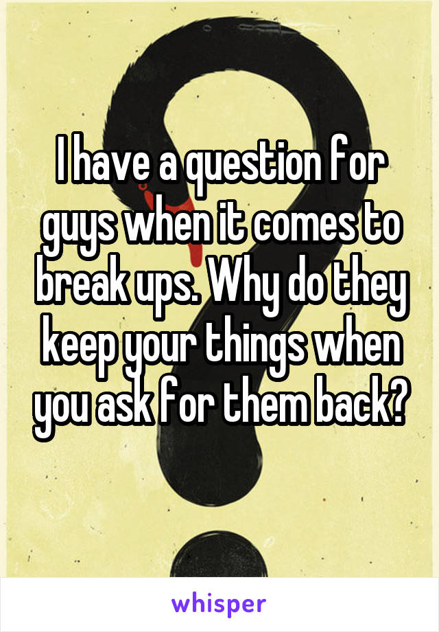 I have a question for guys when it comes to break ups. Why do they keep your things when you ask for them back?
