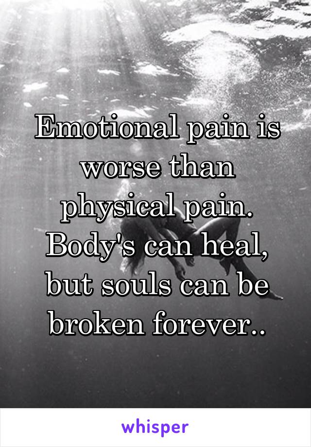 Emotional pain is worse than physical pain. Body's can heal, but souls can be broken forever..