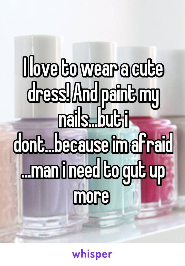 I love to wear a cute dress! And paint my nails...but i dont...because im afraid ...man i need to gut up more 